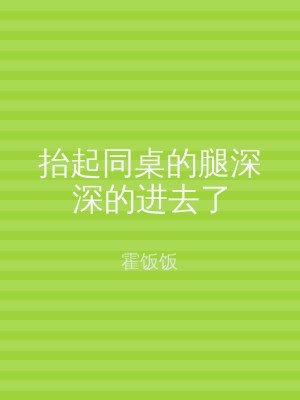 抬起同桌的腿深深的进去了