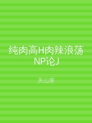 纯肉高H肉辣浪荡NP论J