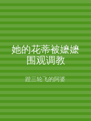 她的花蒂被嬷嬷围观调教