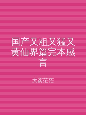 国产又粗又猛又黄仙界篇完本感言