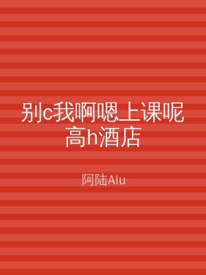 别c我啊嗯上课呢高h酒店