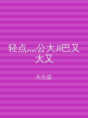 轻点灬公大JI巴又大又