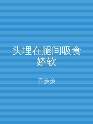 头埋在腿间吸食娇软