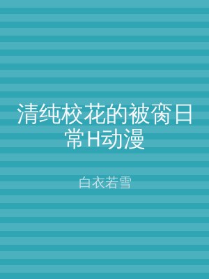清纯校花的被脔日常H动漫