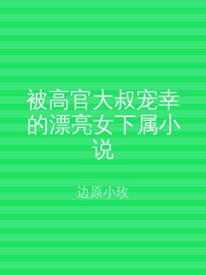 被高官大叔宠幸的漂亮女下属小说