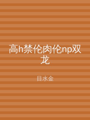 高h禁伦肉伦np双龙