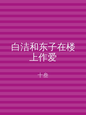 白洁和东子在楼上作爱
