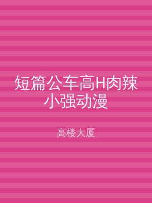 短篇公车高H肉辣小强动漫