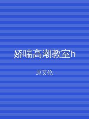 娇喘高潮教室h