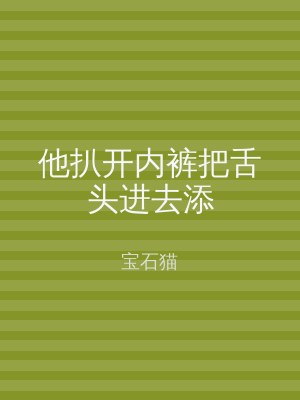 他扒开内裤把舌头进去添