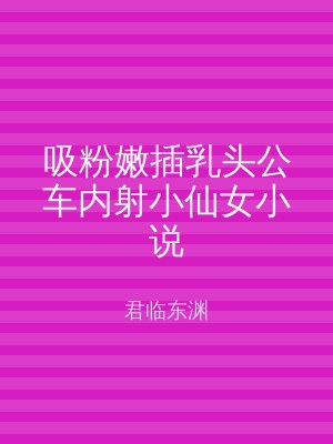 吸粉嫩插乳头公车内射小仙女小说