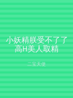 小妖精朕受不了了高H美人取精