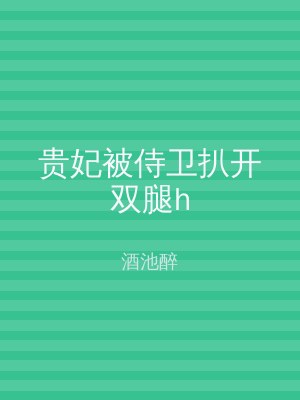 贵妃被侍卫扒开双腿h