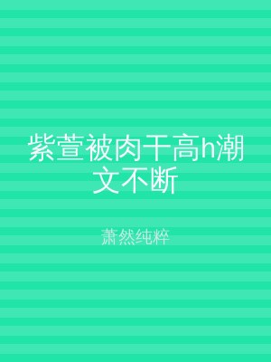 紫萱被肉干高h潮文不断