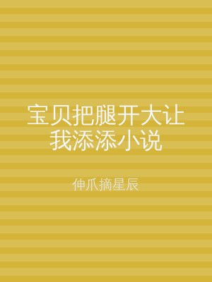 宝贝把腿开大让我添添小说