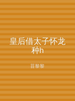皇后借太子怀龙种h