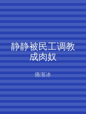 静静被民工调教成肉奴