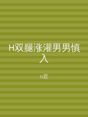 H双腿涨灌男男慎入