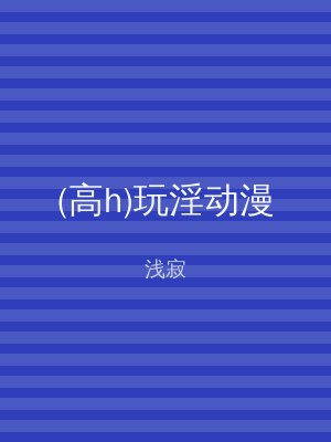 (高h)玩淫动漫