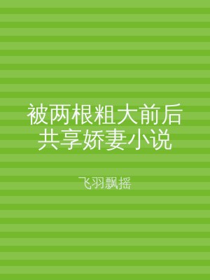 被两根粗大前后共享娇妻小说