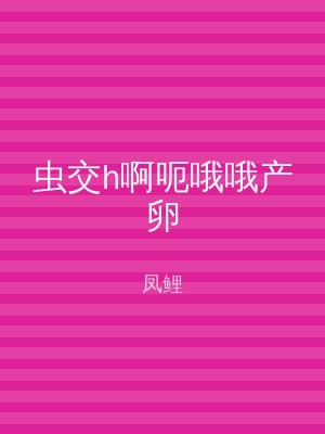 虫交h啊呃哦哦产卵