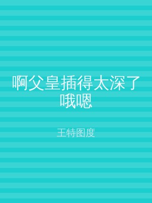 啊父皇插得太深了哦嗯