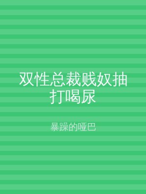 双性总裁贱奴抽打喝尿