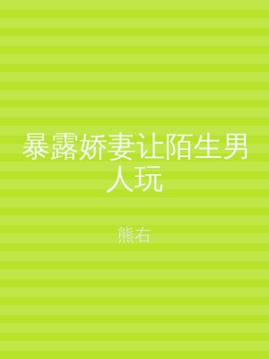 暴露娇妻让陌生男人玩