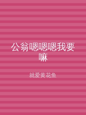 公翁嗯嗯嗯我要嘛