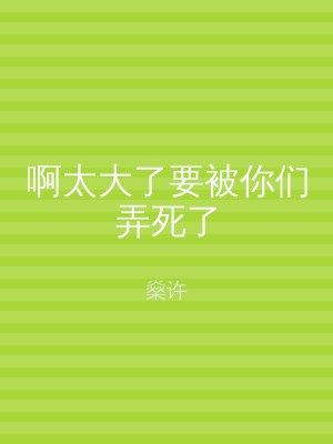 啊太大了要被你们弄死了
