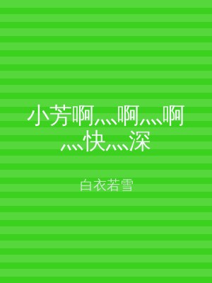 小芳啊灬啊灬啊灬快灬深