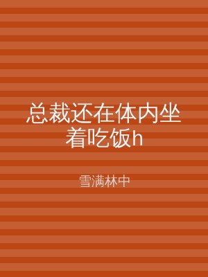 总裁还在体内坐着吃饭h