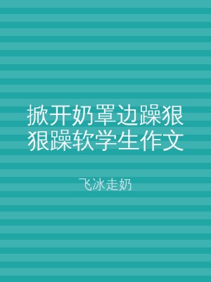 掀开奶罩边躁狠狠躁软学生作文