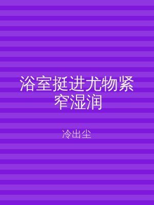 浴室挺进尤物紧窄湿润