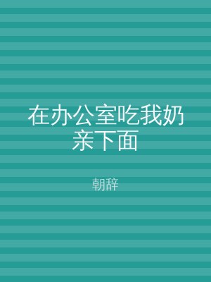 在办公室吃我奶亲下面