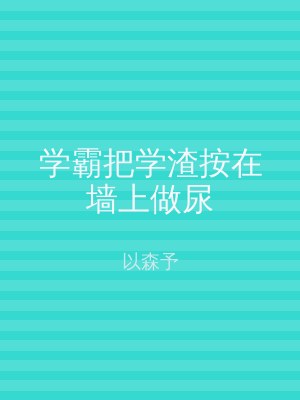 学霸把学渣按在墙上做尿