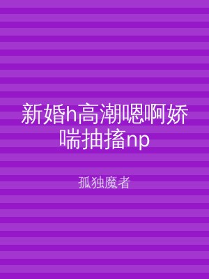 新婚h高潮嗯啊娇喘抽搐np