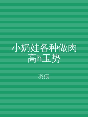 小奶娃各种做肉高h玉势