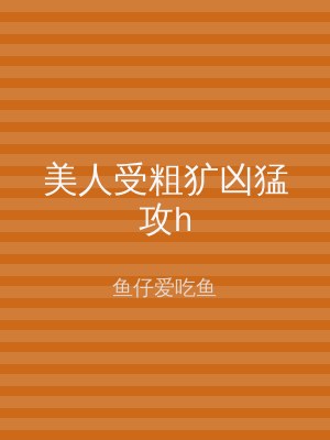 美人受粗犷凶猛攻h