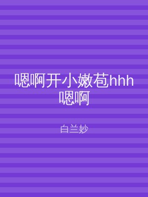 嗯啊开小嫩苞hhh嗯啊