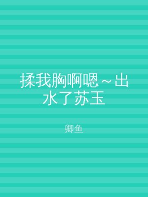 揉我胸啊嗯～出水了苏玉