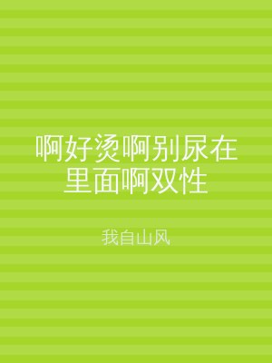 啊好烫啊别尿在里面啊双性