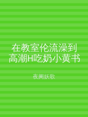在教室伦流澡到高潮H吃奶小黄书