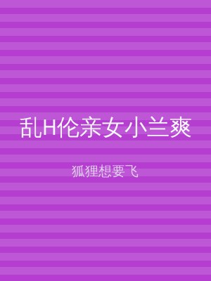 乱H伦亲女小兰爽