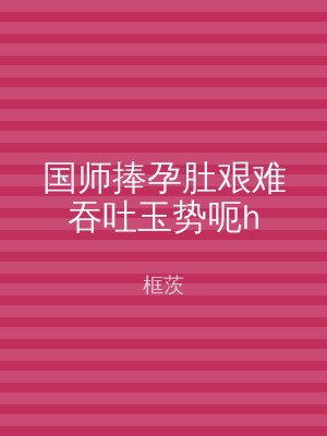 国师捧孕肚艰难吞吐玉势呃h