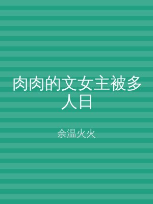 肉肉的文女主被多人日