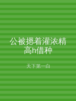 公被摁着灌浓精高h借种