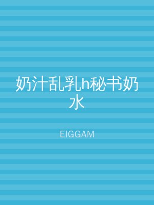 奶汁乱乳h秘书奶水