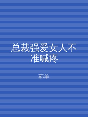 总裁强爱女人不准喊疼