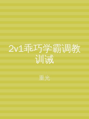 2v1乖巧学霸调教训诫